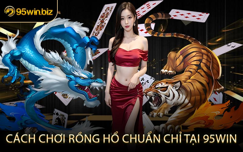 Cách Chơi Rồng Hổ Chuẩn Chỉ Tại 95win