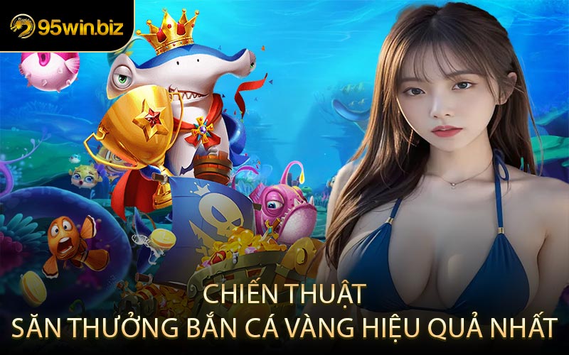 Chiến Thuật Săn Thưởng Bắn Cá Vàng Hiệu Quả Nhất