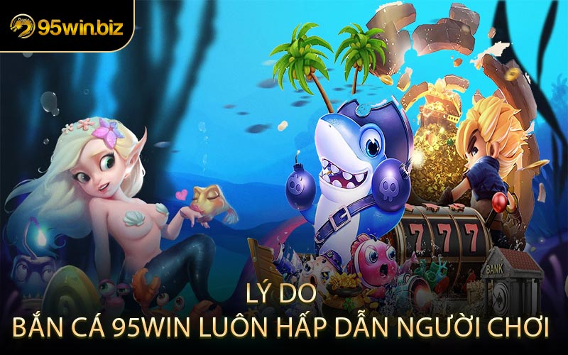 Lý Do Bắn Cá 95win Luôn Hấp Dẫn Người Chơi