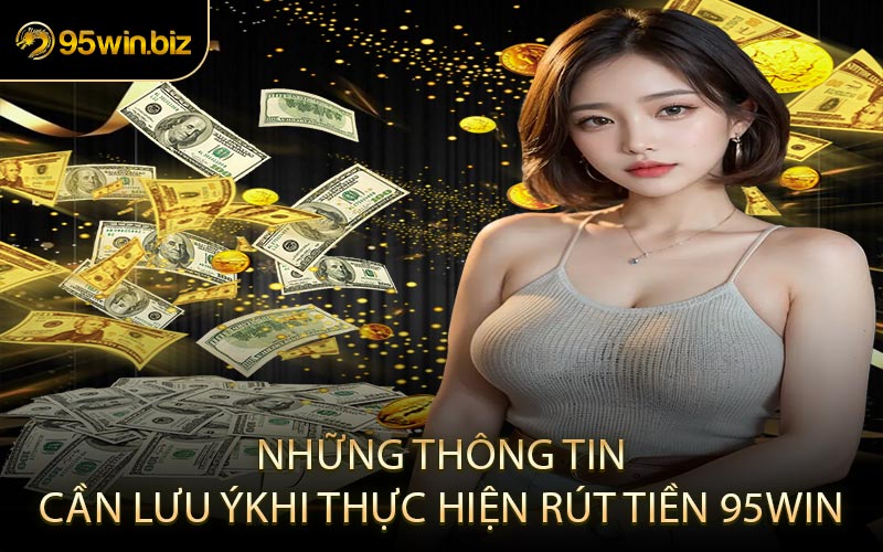 Những Thông Tin Cần Lưu Ý Khi Thực Hiện Rút Tiền 95win